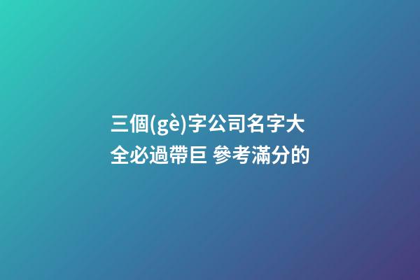 三個(gè)字公司名字大全必過帶巨 參考滿分的-第1張-公司起名-玄機(jī)派
